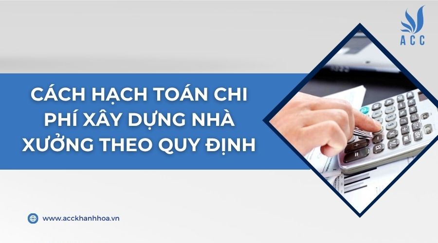 Cách hạch toán chi phí xây dựng nhà xưởng theo quy định