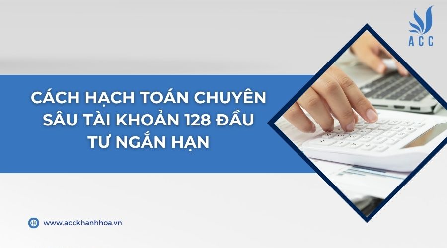 Cách hạch toán chuyên sâu tài khoản 128 đầu tư ngắn hạn