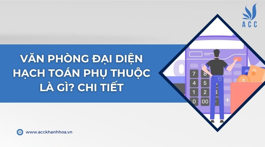 Văn phòng đại diện hạch toán phụ thuộc là gì? Chi tiết