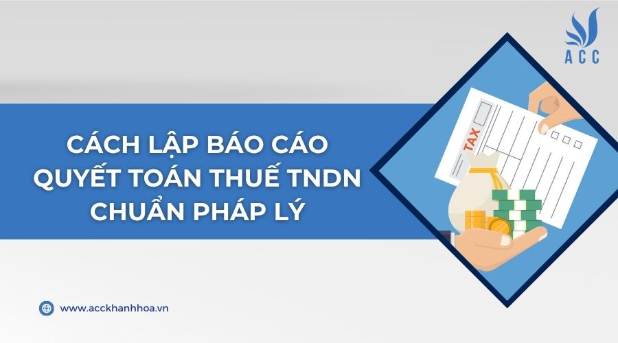 Cách lập báo cáo quyết toán thuế TNDN chuẩn pháp lý